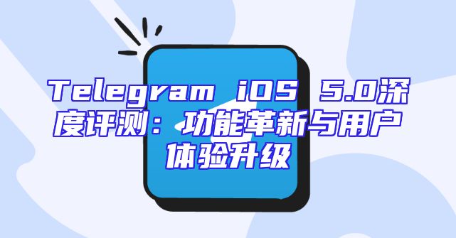 Telegram iOS 5.0深度评测：功能革新与用户体验升级