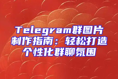 Telegram群图片制作指南：轻松打造个性化群聊氛围