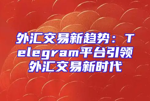 外汇交易新趋势：Telegram平台引领外汇交易新时代