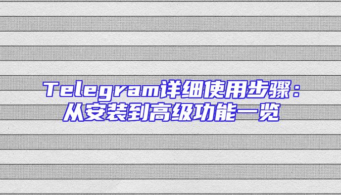 Telegram详细使用步骤：从安装到高级功能一览