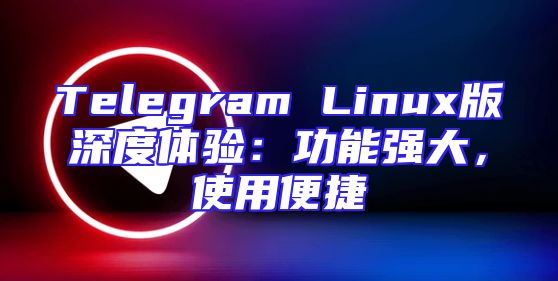 Telegram Linux版深度体验：功能强大，使用便捷