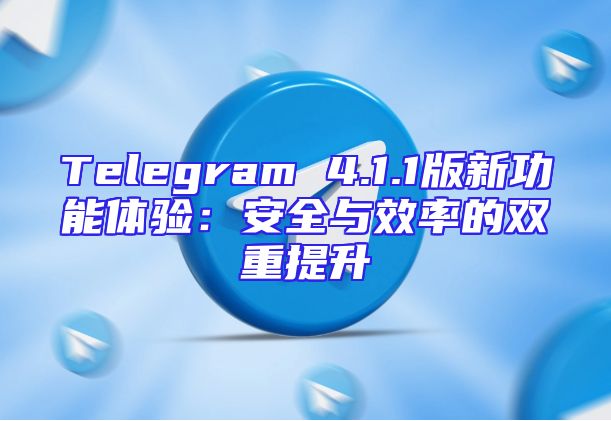 Telegram 4.1.1版新功能体验：安全与效率的双重提升