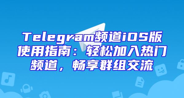 Telegram频道iOS版使用指南：轻松加入热门频道，畅享群组交流