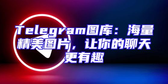 Telegram图库：海量精美图片，让你的聊天更有趣