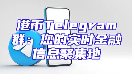 港币Telegram群：您的实时金融信息聚集地