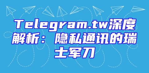 Telegram.tw深度解析：隐私通讯的瑞士军刀