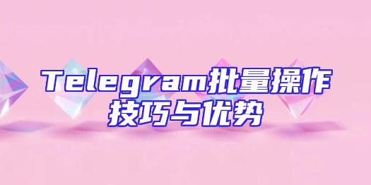 Telegram批量操作技巧与优势