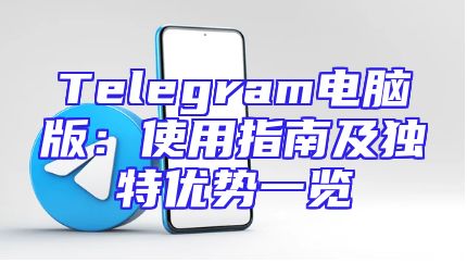 Telegram电脑版：使用指南及独特优势一览