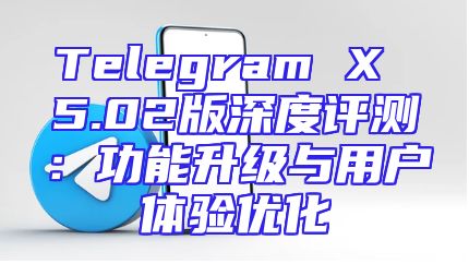 Telegram X 5.02版深度评测：功能升级与用户体验优化