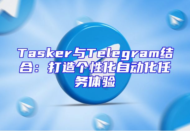 Tasker与Telegram结合：打造个性化自动化任务体验