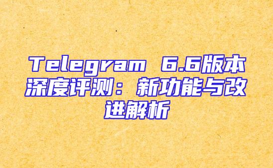 Telegram 6.6版本深度评测：新功能与改进解析
