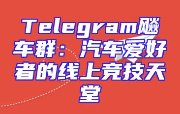 Telegram飚车群：汽车爱好者的线上竞技天堂