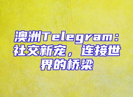 澳洲Telegram：社交新宠，连接世界的桥梁
