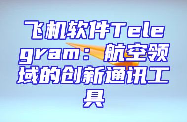 飞机软件Telegram：航空领域的创新通讯工具