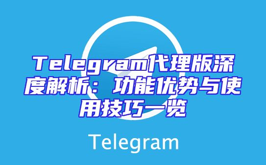 Telegram代理版深度解析：功能优势与使用技巧一览