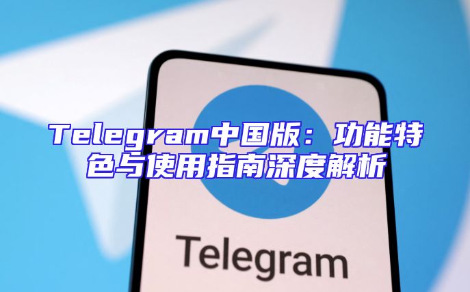 Telegram中国版：功能特色与使用指南深度解析