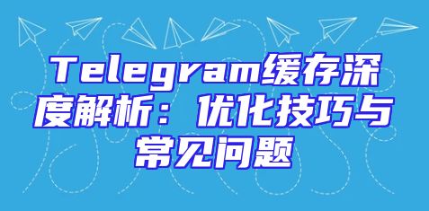 Telegram缓存深度解析：优化技巧与常见问题