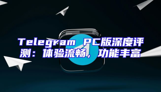 Telegram PC版深度评测：体验流畅，功能丰富