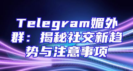 Telegram媚外群：揭秘社交新趋势与注意事项