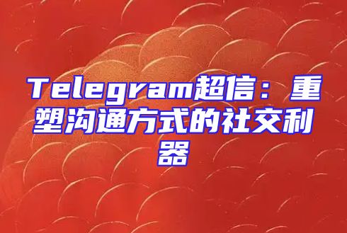 Telegram超信：重塑沟通方式的社交利器