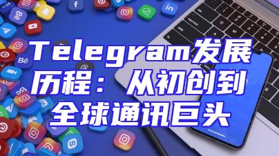 Telegram发展历程：从初创到全球通讯巨头