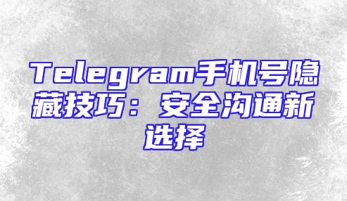 Telegram手机号隐藏技巧：安全沟通新选择