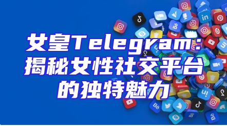 女皇Telegram：揭秘女性社交平台的独特魅力