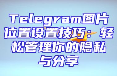 Telegram图片位置设置技巧：轻松管理你的隐私与分享