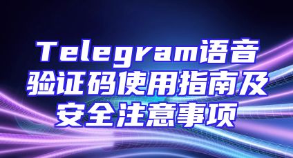 Telegram语音验证码使用指南及安全注意事项