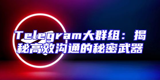 Telegram大群组：揭秘高效沟通的秘密武器