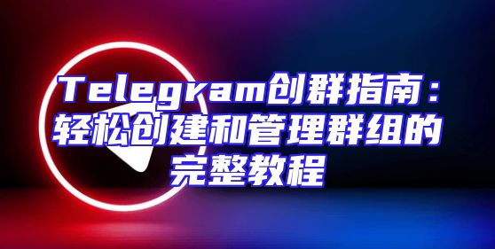 Telegram创群指南：轻松创建和管理群组的完整教程