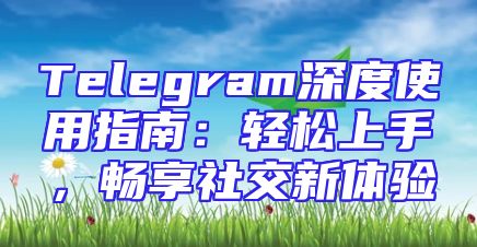 Telegram深度使用指南：轻松上手，畅享社交新体验