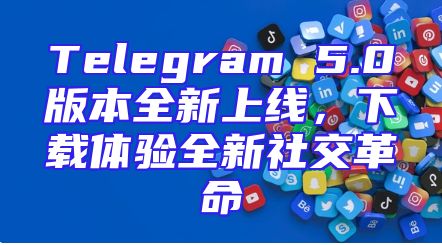 Telegram 5.0版本全新上线，下载体验全新社交革命