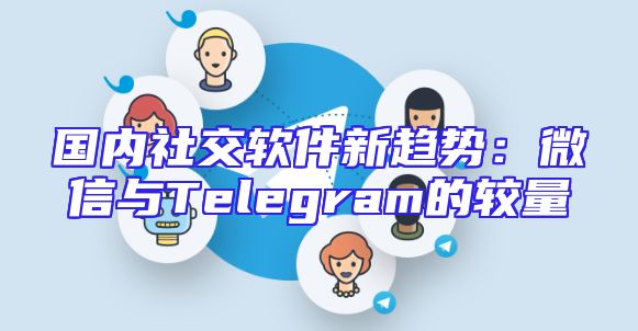 国内社交软件新趋势：微信与Telegram的较量