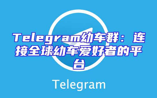 Telegram幼车群：连接全球幼车爱好者的平台