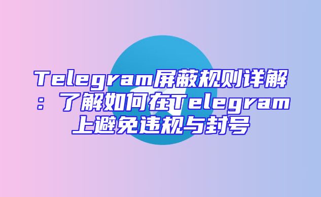 Telegram屏蔽规则详解：了解如何在Telegram上避免违规与封号
