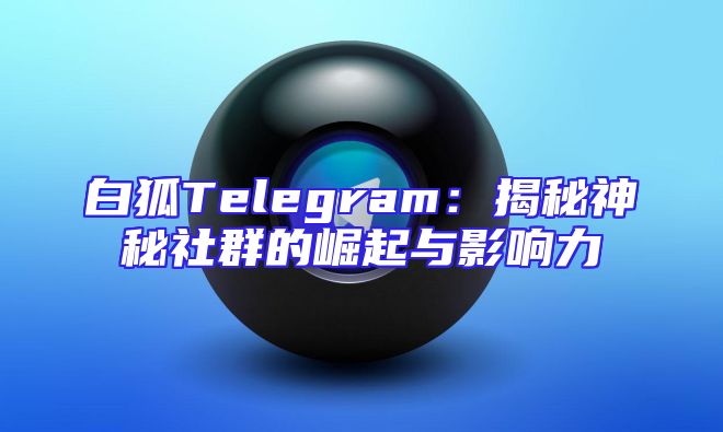 白狐Telegram：揭秘神秘社群的崛起与影响力