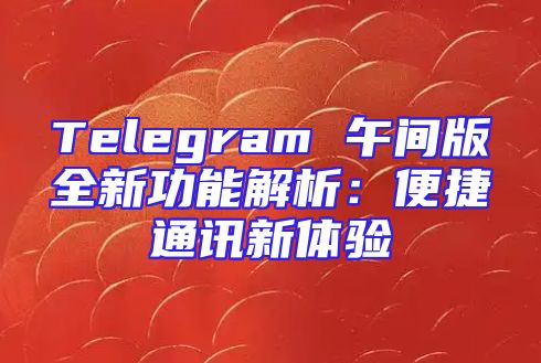 Telegram 午间版全新功能解析：便捷通讯新体验