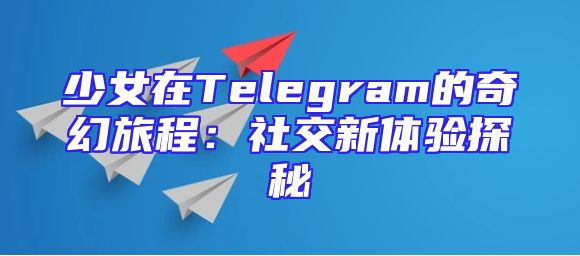 少女在Telegram的奇幻旅程：社交新体验探秘