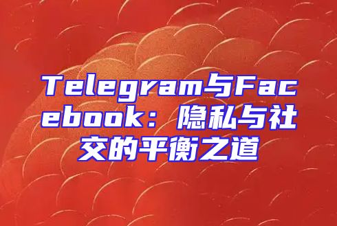 Telegram与Facebook：隐私与社交的平衡之道