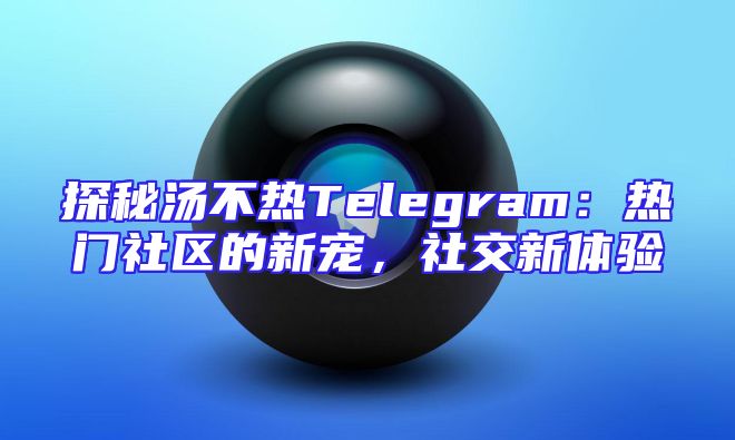 探秘汤不热Telegram：热门社区的新宠，社交新体验