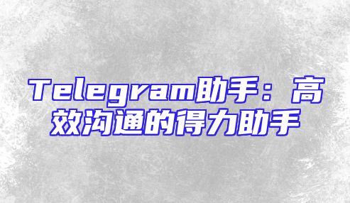 Telegram助手：高效沟通的得力助手