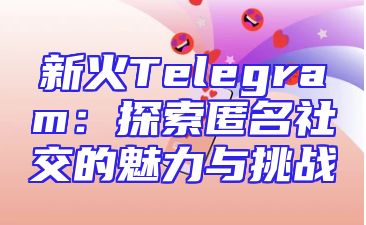 新火Telegram：探索匿名社交的魅力与挑战