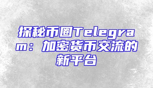 探秘币圈Telegram：加密货币交流的新平台
