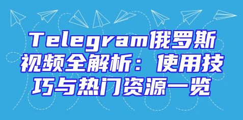 Telegram俄罗斯视频全解析：使用技巧与热门资源一览