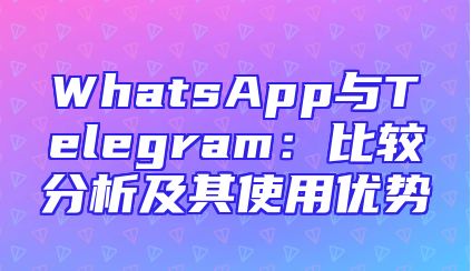 WhatsApp与Telegram：比较分析及其使用优势