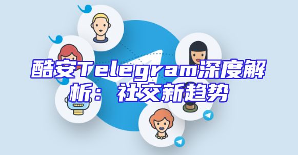 酷安Telegram深度解析：社交新趋势