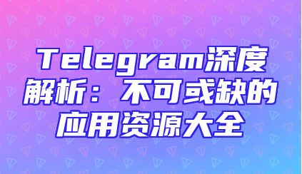 Telegram深度解析：不可或缺的应用资源大全