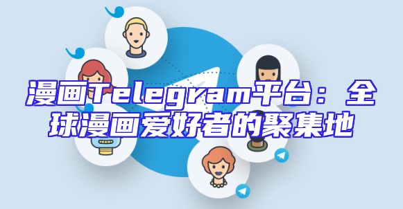 漫画Telegram平台：全球漫画爱好者的聚集地