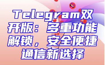 Telegram双开版：多重功能解锁，安全便捷通信新选择